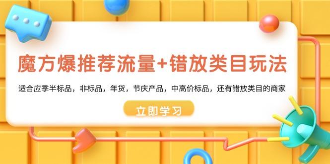 魔方·爆推荐流量+错放类目玩法：适合应季半标品，非标品，年货，节庆产…-创薯资源