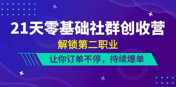 21天零基础社群创收营，解锁第二职业，让你订单不停，持续爆单(22节)-创薯资源