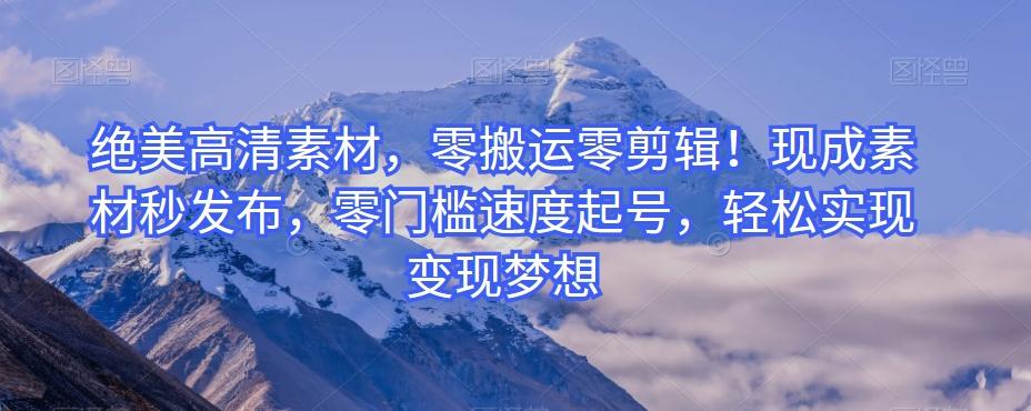 绝美高清素材，零搬运零剪辑！现成素材秒发布，零门槛速度起号，轻松实现变现梦想-创薯资源