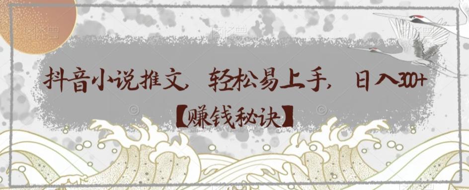 抖音小说推文，轻松易上手，日入300+【赚钱秘诀】-创薯资源