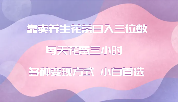靠卖养生花茶日入三位数，每天花费三小时 多种变现方式 小白首选-创薯资源