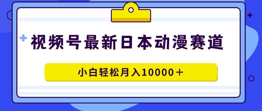 视频号日本动漫蓝海赛道，100%原创，小白轻松月入10000＋-创薯资源