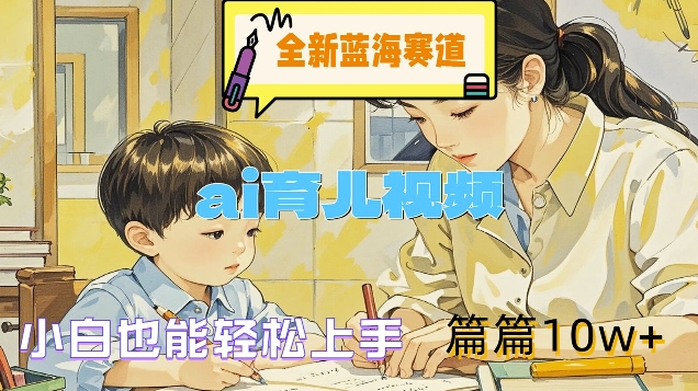 全新蓝海赛道-ai育儿视频，小白也能轻松上手，篇篇10w+【揭秘】-创薯资源