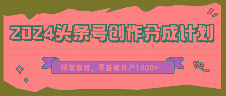 2024头条号创作分成计划、喂饭教程，零基础月产1500+-创薯资源