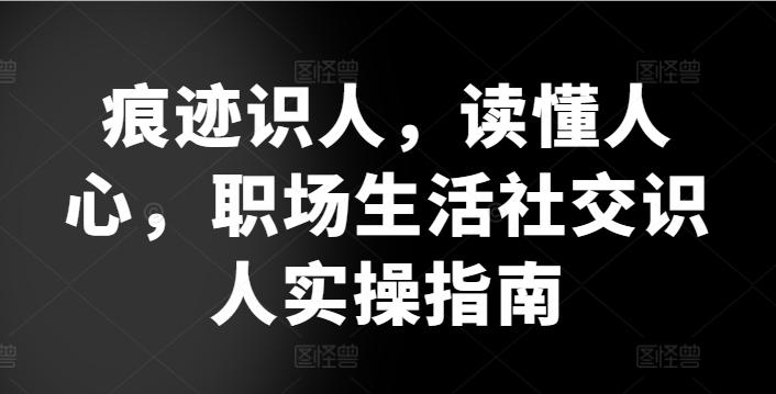痕迹识人，读懂人心，​职场生活社交识人实操指南-创薯资源