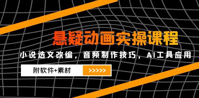 悬疑动画实操课程，小说选文改编，音频制作技巧，AI工具应用(附软件+素材-创薯资源