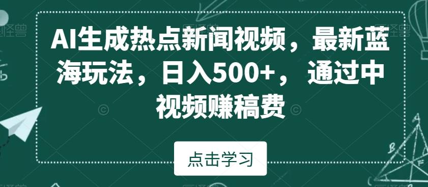 AI生成热点新闻视频，最新蓝海玩法，日入500+，通过中视频赚稿费【揭秘】-创薯资源
