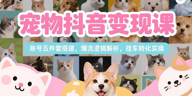 宠物抖音变现课，账号五件套搭建，爆流逻辑解析，挂车转化实操-创薯资源