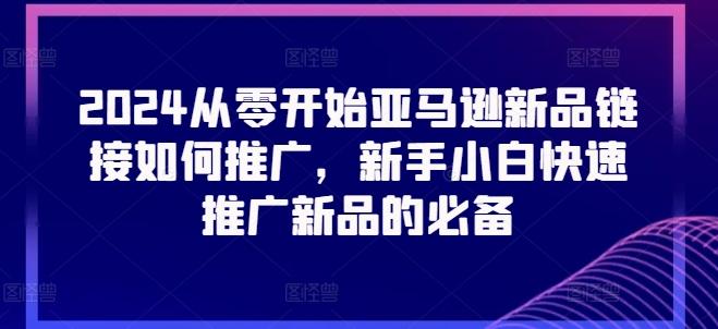 2024从零开始亚马逊新品链接如何推广，新手小白快速推广新品的必备-创薯资源