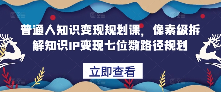 普通人知识变现规划课，像素级拆解知识IP变现七位数路径规划-创薯资源