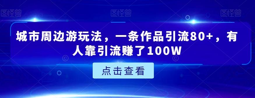 城市周边游玩法，一条作品引流80+，有人靠引流赚了100W【揭秘】-创薯资源