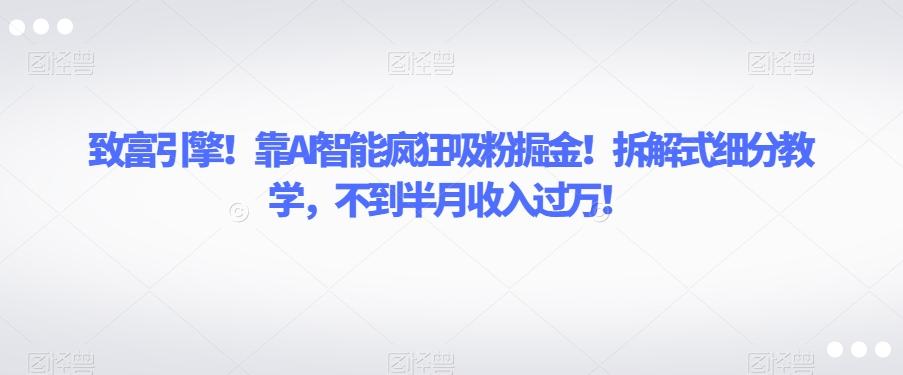 致富引擎！靠AI智能疯狂吸粉掘金！拆解式细分教学，不到半月收入过万【揭秘】-创薯资源