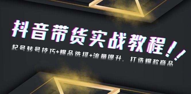 抖音带货实战教程：起号转号技巧+爆品选择+流量提升，打造爆款商品-创薯资源