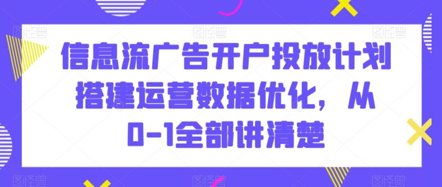 信息流广告开户投放计划搭建运营数据优化，从0-1全部讲清楚-创薯资源