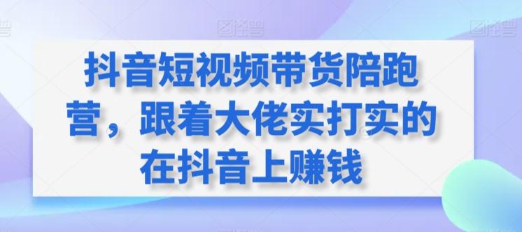 抖音短视频带货陪跑营，跟着大佬实打实的在抖音上赚钱-创薯资源