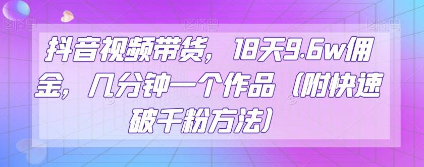 抖音视频带货，18天9.6w佣金，几分钟一个作品（附快速破千粉方法）【揭秘】-创薯资源