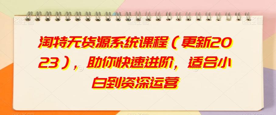 淘特无货源系统课程（更新2023），助你快速进阶，适合小白到资深运营-创薯资源
