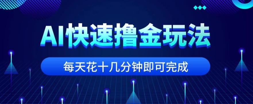 用AI快速撸金玩法，小白可操作，每日操作十几分钟即可完成【揭秘】-创薯资源