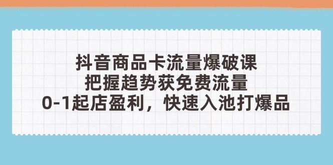 抖音商品卡流量爆破课：把握趋势获免费流量，0-1起店盈利，快速入池打爆品-创薯资源