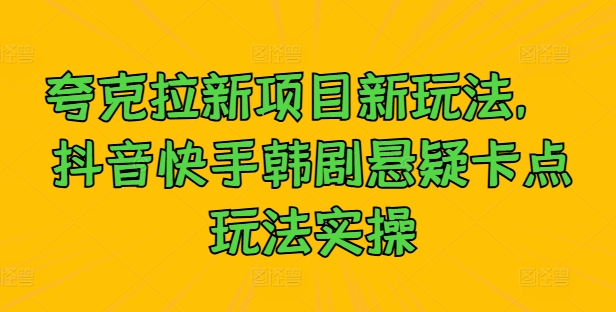 夸克拉新项目新玩法， 抖音快手韩剧悬疑卡点玩法实操-创薯资源