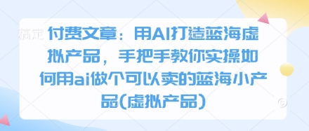 付费文章：用AI打造蓝海虚拟产品，手把手教你实操如何用ai做个可以卖的蓝海小产品(虚拟产品)-创薯资源