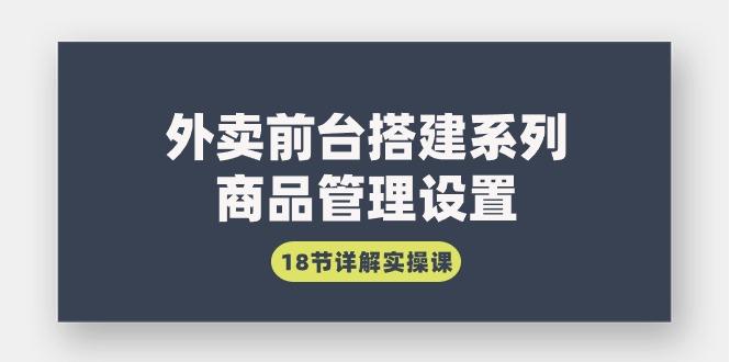 (9274期)外卖前台搭建系列｜商品管理设置，18节详解实操课-创薯资源