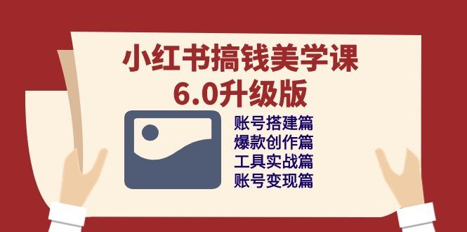 小红书搞钱美学课-6.0升级版，账号搭建/爆款创作/工具实战/账号变现篇-创薯资源