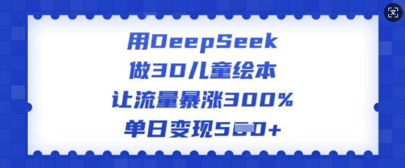 用DeepSeek做3D儿童绘本，让流量暴涨300%，单日变现多张-创薯资源