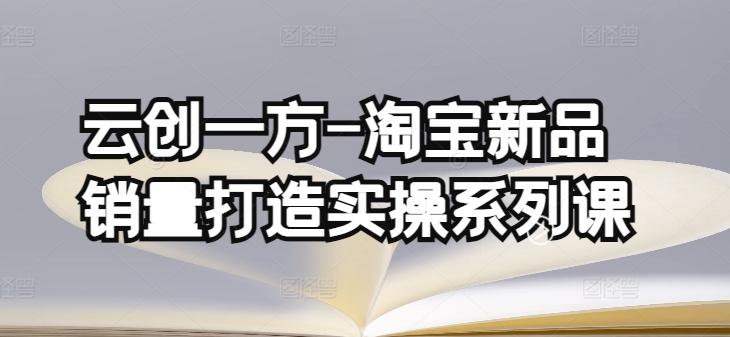 云创一方-淘宝新品销量打造实操系列课，基础销量打造(4课程)+补单渠道分析(4课程)-创薯资源