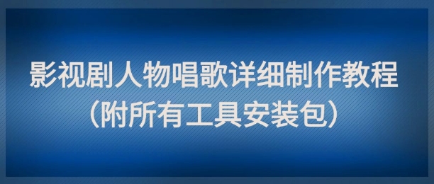 影视剧人物唱歌详细制作教程，点赞量动辄几十W(附所有工具安装包)-创薯资源