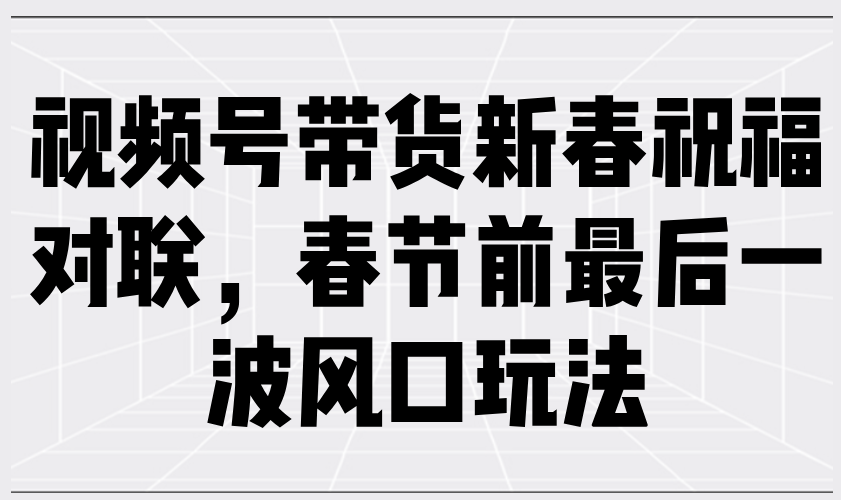 视频号带货新春祝福对联，春节前最后一波风口玩法-创薯资源