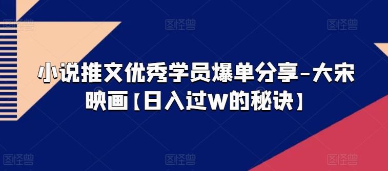 小说推文优秀学员爆单分享-大宋映画【日入过W的秘诀】-创薯资源