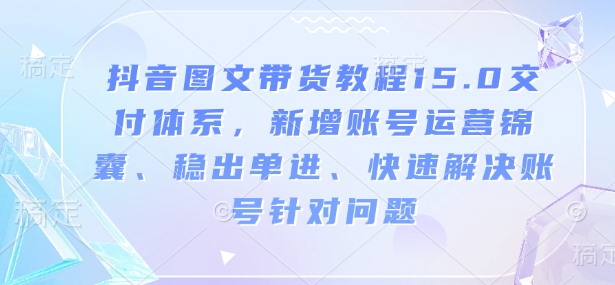 抖音图文带货教程15.0交付体系，新增账号运营锦囊、稳出单进、快速解决账号针对问题-创薯资源