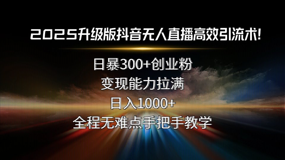 2025升级版抖音无人直播高效引流术！日暴300+创业粉，变现能力拉满，日…-创薯资源