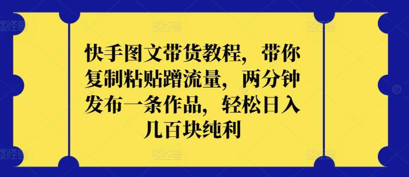 快手图文带货教程，带你复制粘贴蹭流量，两分钟发布一条作品，轻松日入几百块纯利【揭秘】-创薯资源