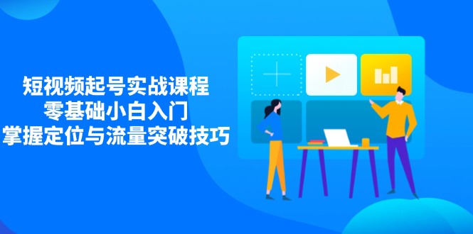 短视频起号实战课程，零基础小白入门，掌握定位与流量突破技巧-创薯资源