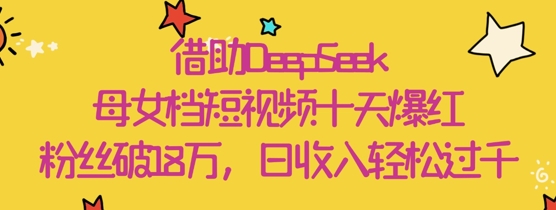 借助DeepSeek，母女档短视频十天爆红，粉丝破18W，日收入轻松几张-创薯资源