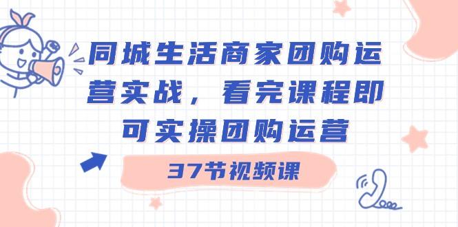同城生活商家团购运营实战，看完课程即可实操团购运营（37节课）-创薯资源