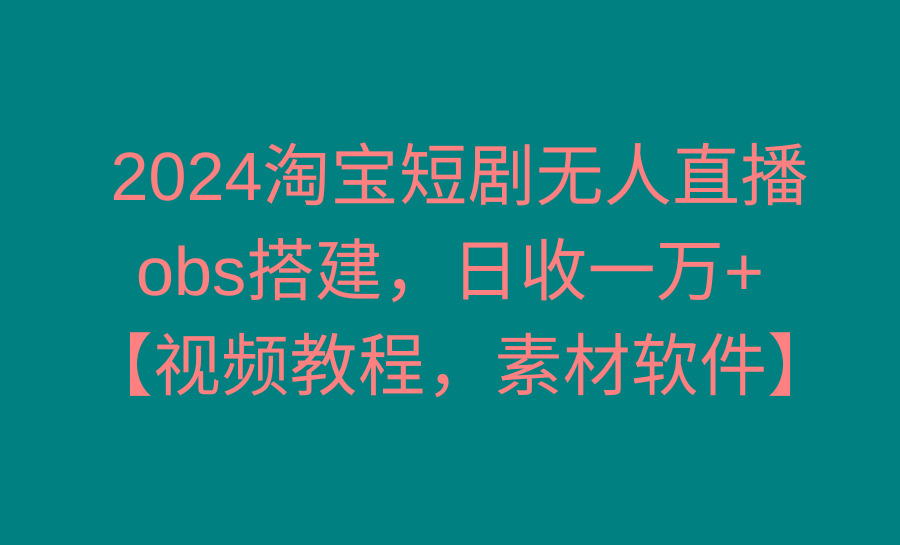2024淘宝短剧无人直播3.0，obs搭建，日收一万+，【视频教程，附素材软件】-创薯资源