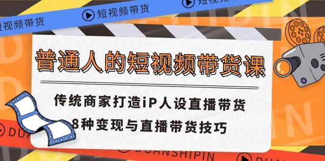 普通人的短视频带货课 传统商家打造iP人设直播带货 8种变现与直播带货技巧-创薯资源