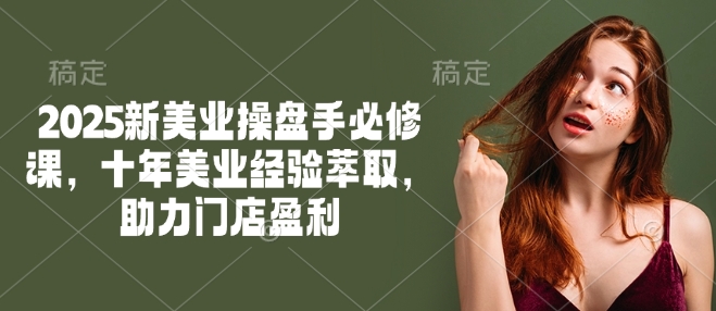 2025新美业操盘手必修课，十年美业经验萃取，助力门店盈利-创薯资源