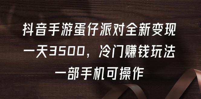 (9823期)抖音手游蛋仔派对全新变现，一天3500，冷门赚钱玩法，一部手机可操作-创薯资源