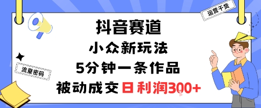 抖音赛道：小众新玩法，5分钟一条作品，被动成交，日利润3张-创薯资源