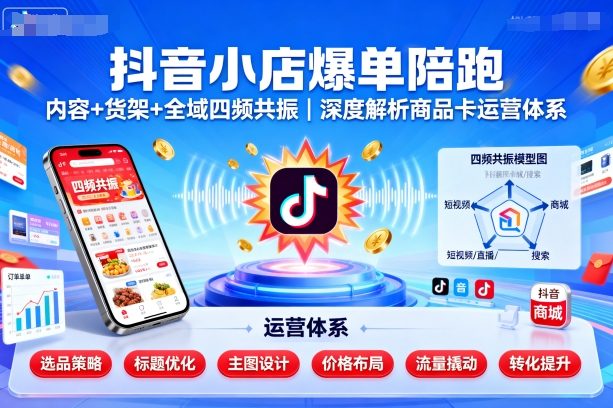 抖音小店爆单陪跑，内容＋货架＋全域四频共振，深度解析抖音商品卡运营体系-创薯资源