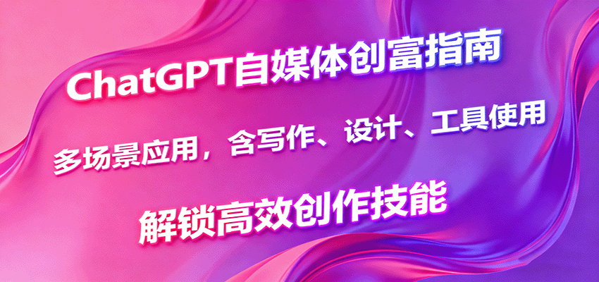 ChatGPT自媒体创富指南，多场景应用，含写作、设计、工具使用，解锁高效创作技能-创薯资源