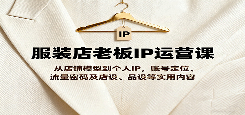 服装店老板IP运营课，从店铺模型到个人IP，账号定位、流量密码及店设、品设等实用内容-创薯资源