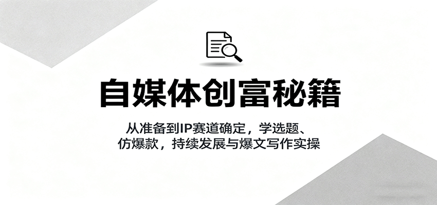 自媒体创富秘籍：从准备到IP赛道确定，学选题、仿爆款，持续发展与爆文写作实操-创薯资源