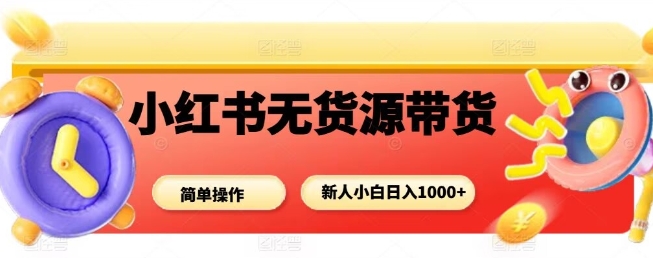 小红书无货源带货项目，简单无脑，新人小白日入多张-创薯资源