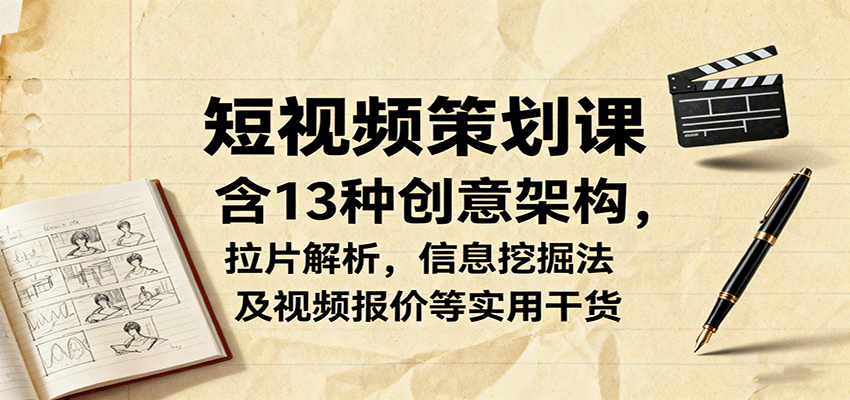 短视频策划课，含13种创意架构，拉片解析，信息挖掘法及视频报价等实用干货-创薯资源