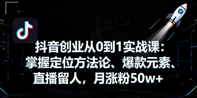 抖音创业从0到1实战课：掌握定位方法论、爆款元素、直播留人，月涨粉50w+-创薯资源